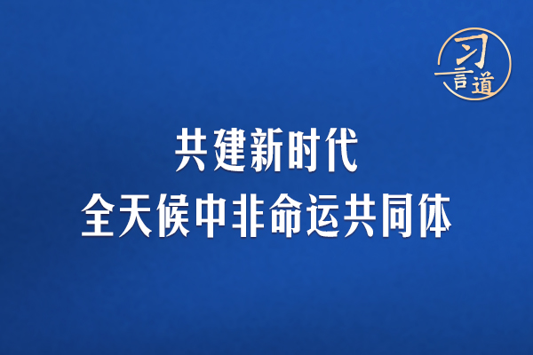 習言道｜共建新時代全天候中非命運共同體